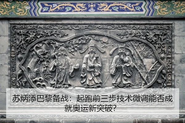 苏炳添巴黎备战：起跑前三步技术微调能否成就奥运新突破？