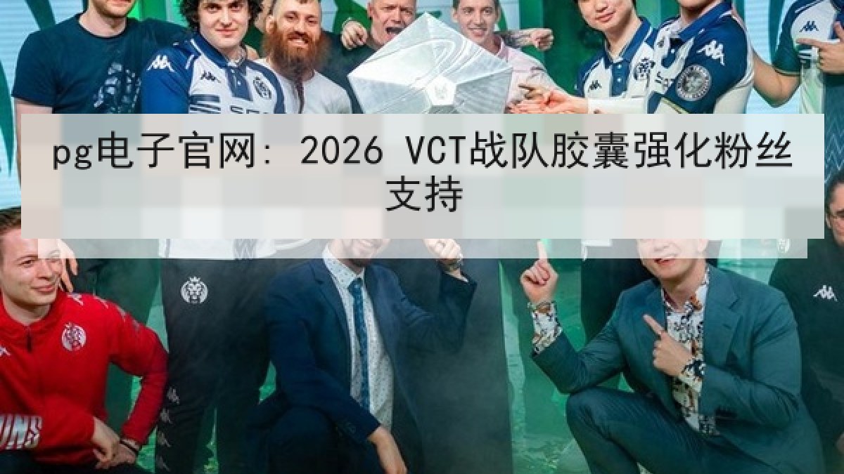 pg电子官网: 2026 VCT战队胶囊强化粉丝支持