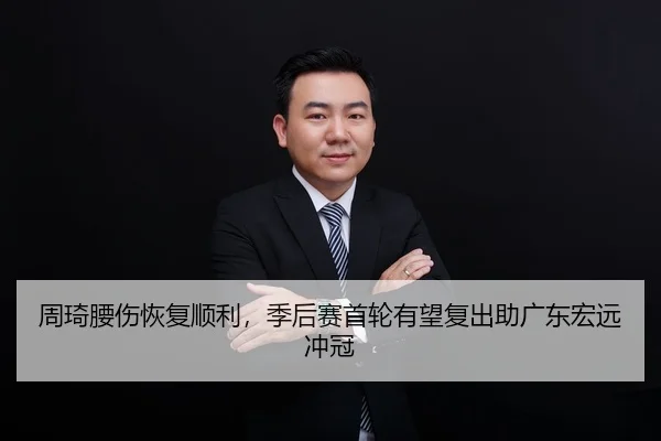 周琦腰伤恢复顺利，季后赛首轮有望复出助广东宏远冲冠