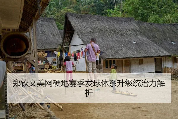 郑钦文美网硬地赛季发球体系升级统治力解析