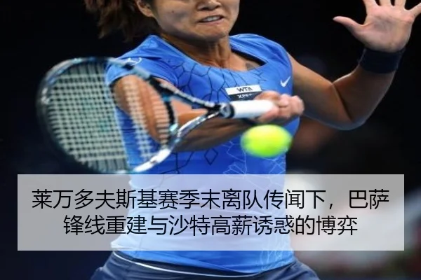 莱万多夫斯基赛季末离队传闻下，巴萨锋线重建与沙特高薪诱惑的博弈