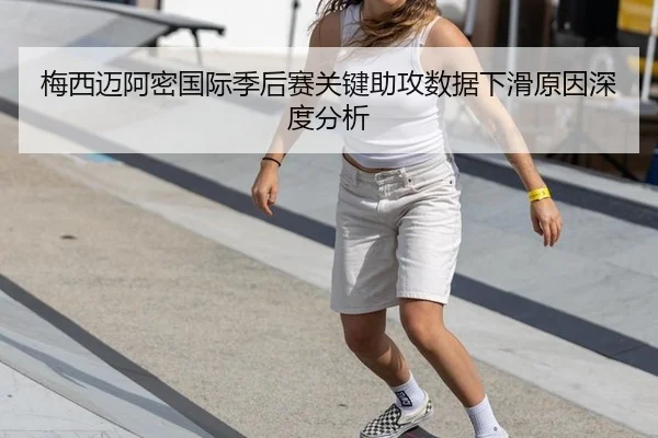 梅西迈阿密国际季后赛关键助攻数据下滑原因深度分析