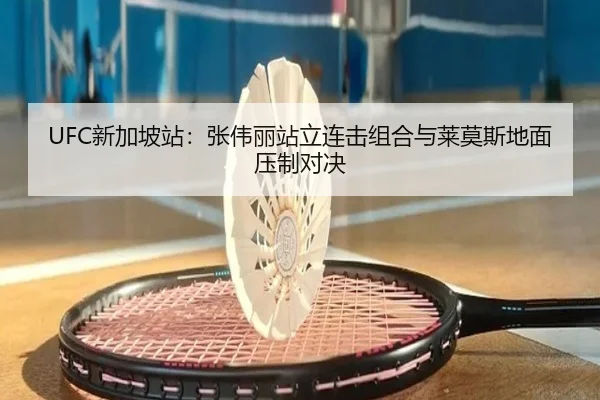 UFC新加坡站：张伟丽站立连击组合与莱莫斯地面压制对决