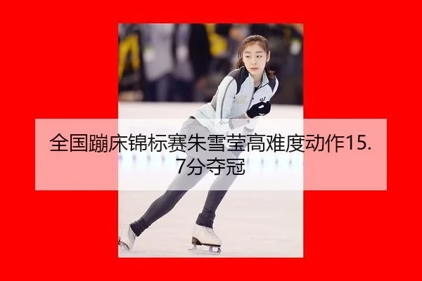 全国蹦床锦标赛朱雪莹高难度动作15.7分夺冠