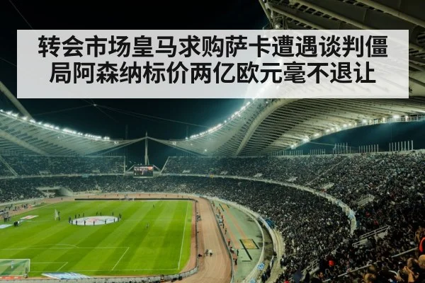 转会市场皇马求购萨卡遭遇谈判僵局阿森纳标价两亿欧元毫不退让