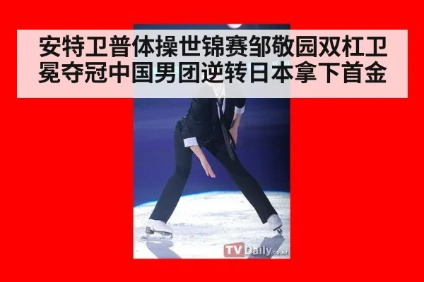 安特卫普体操世锦赛邹敬园双杠卫冕夺冠中国男团逆转日本拿下首金